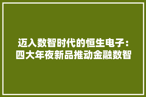 迈入数智时代的恒生电子：四大年夜新品推动金融数智化从量变走向质变