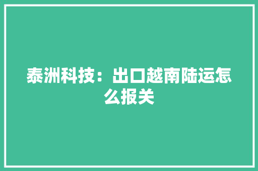 泰洲科技：出口越南陆运怎么报关