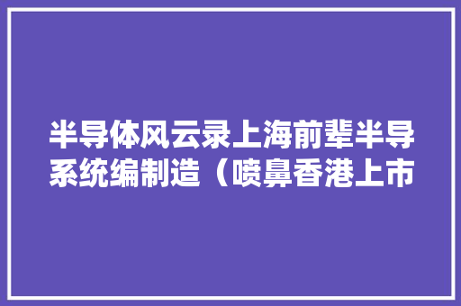 半导体风云录上海前辈半导系统编制造（喷鼻香港上市） 半导体风云录上海前辈半导系统编制造（喷鼻香港上市） 智能科技