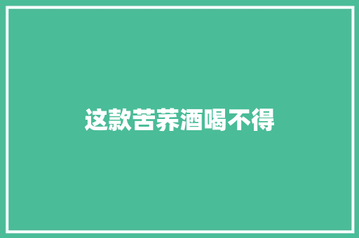 这款苦荞酒喝不得