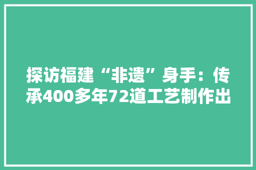 探访福建“非遗”身手：传承400多年72道工艺制作出“纸中丝绸”