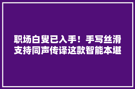 职场白叟已入手！手写丝滑支持同声传译这款智能本堪称办公神器