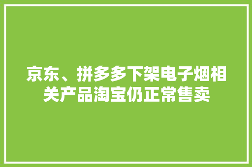 京东、拼多多下架电子烟相关产品淘宝仍正常售卖 京东、拼多多下架电子烟相关产品淘宝仍正常售卖 人工智能