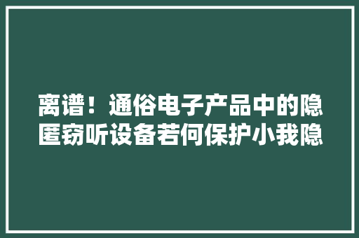 离谱！通俗电子产品中的隐匿窃听设备若何保护小我隐私？