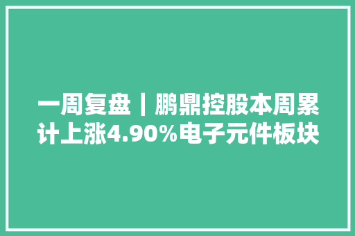 一周复盘｜鹏鼎控股本周累计上涨4.90%电子元件板块上涨5.00%