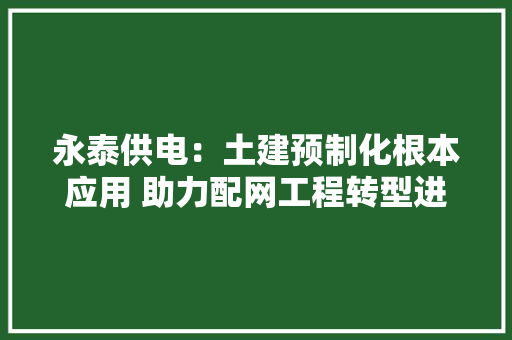 永泰供电：土建预制化根本应用 助力配网工程转型进级