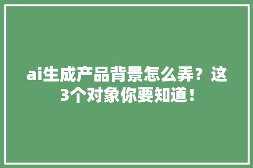 ai生成产品背景怎么弄？这3个对象你要知道！