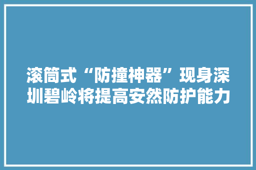滚筒式“防撞神器”现身深圳碧岭将提高安然防护能力
