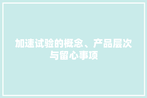 加速试验的概念、产品层次与留心事项
