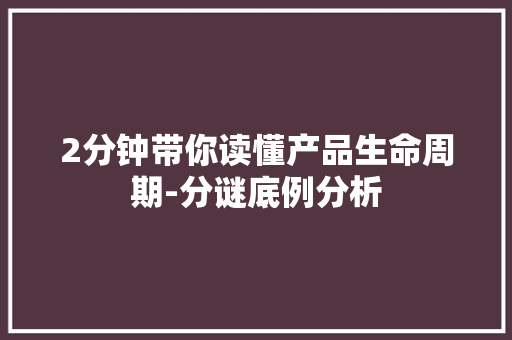 2分钟带你读懂产品生命周期-分谜底例分析