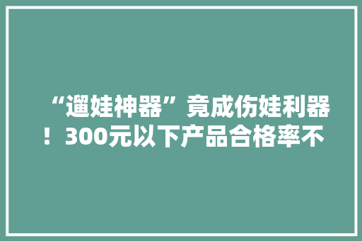 “遛娃神器”竟成伤娃利器！300元以下产品合格率不到1成