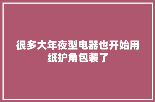 很多大年夜型电器也开始用纸护角包装了 很多大年夜型电器也开始用纸护角包装了 智能家居