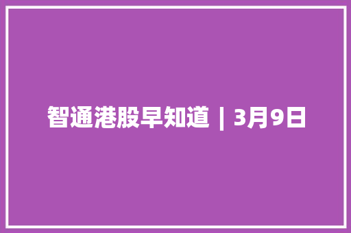 智通港股早知道︱3月9日 智通港股早知道︱3月9日 互联通信