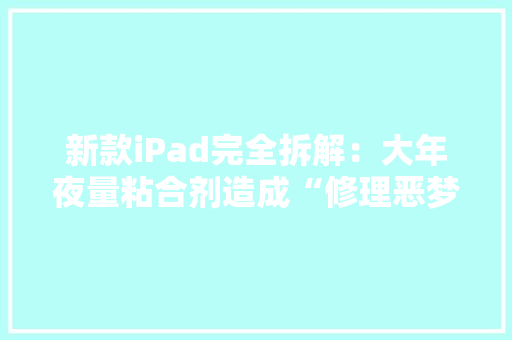 新款iPad完全拆解：大年夜量粘合剂造成“修理恶梦” 新款iPad完全拆解：大年夜量粘合剂造成“修理恶梦” 互联通信