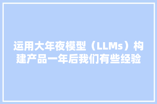 运用大年夜模型（LLMs）构建产品一年后我们有些经验想告诉你 运用大年夜模型（LLMs）构建产品一年后我们有些经验想告诉你 人工智能