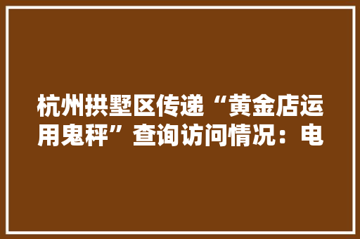 杭州拱墅区传递“黄金店运用鬼秤”查询访问情况：电子秤不合格存在违法改装 杭州拱墅区传递“黄金店运用鬼秤”查询访问情况：电子秤不合格存在违法改装 人工智能