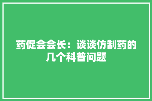 药促会会长：谈谈仿制药的几个科普问题 药促会会长：谈谈仿制药的几个科普问题 互联通信