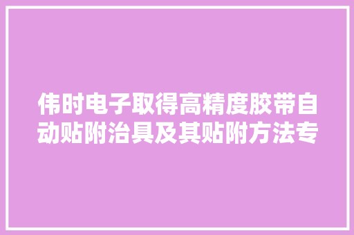 伟时电子取得高精度胶带自动贴附治具及其贴附方法专利提高胶带贴附的精度 伟时电子取得高精度胶带自动贴附治具及其贴附方法专利提高胶带贴附的精度 智能科技
