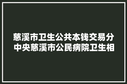 慈溪市卫生公共本钱交易分中央慈溪市公民病院卫生相关专业软件采购项目的采购通知书记