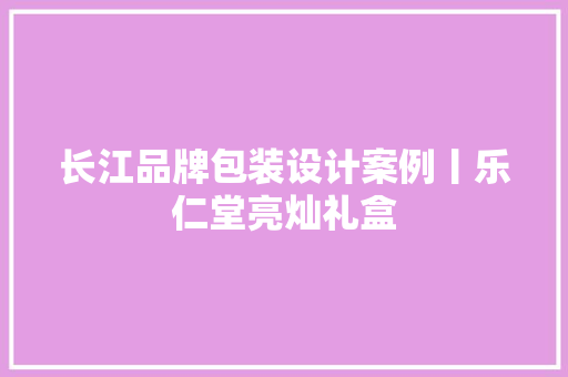 长江品牌包装设计案例丨乐仁堂亮灿礼盒