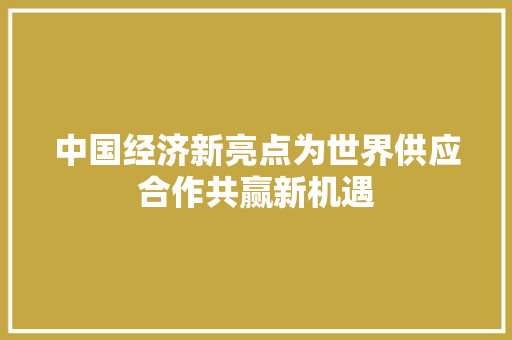 中国经济新亮点为世界供应合作共赢新机遇