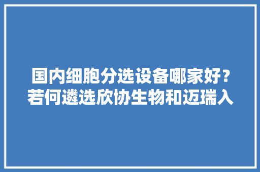 国内细胞分选设备哪家好？若何遴选欣协生物和迈瑞入围 国内细胞分选设备哪家好？若何遴选欣协生物和迈瑞入围 智能科技