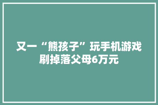 又一“熊孩子”玩手机游戏刷掉落父母6万元