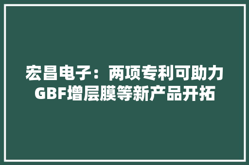 宏昌电子：两项专利可助力GBF增层膜等新产品开拓