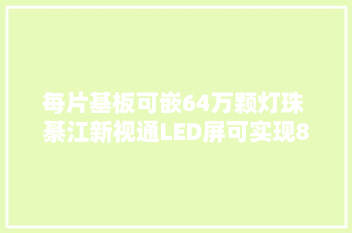 每片基板可嵌64万颗灯珠 綦江新视通LED屏可实现8K清晰度