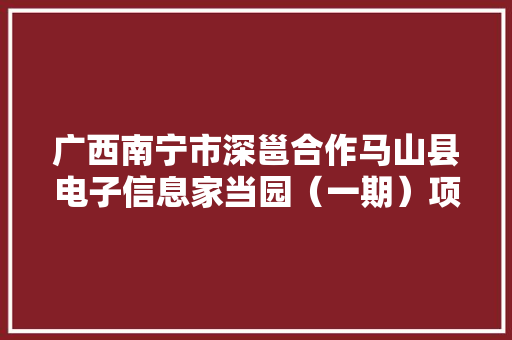 广西南宁市深邕合作马山县电子信息家当园（一期）项目 广西南宁市深邕合作马山县电子信息家当园（一期）项目 互联通信