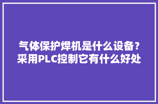 气体保护焊机是什么设备？采用PLC控制它有什么好处？