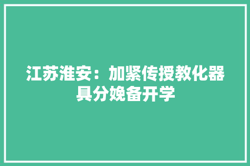 江苏淮安：加紧传授教化器具分娩备开学