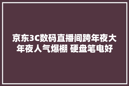 京东3C数码直播间跨年夜大年夜人气爆棚 硬盘笔电好价秒光