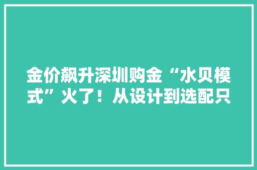 金价飙升深圳购金“水贝模式”火了！从设计到选配只需20分钟
