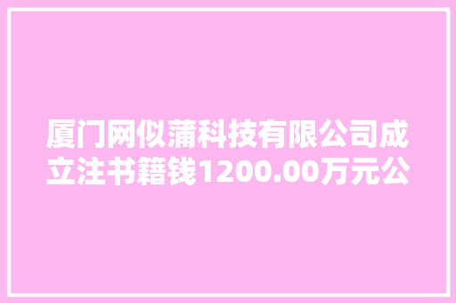 厦门网似蒲科技有限公司成立注书籍钱1200.00万元公民币