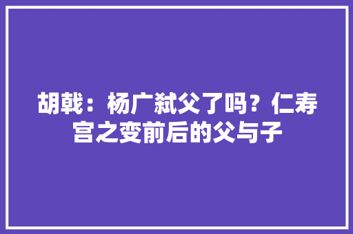 胡戟：杨广弑父了吗？仁寿宫之变前后的父与子