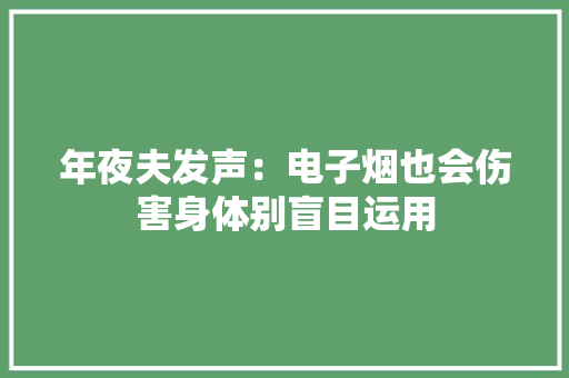 年夜夫发声：电子烟也会伤害身体别盲目运用 年夜夫发声：电子烟也会伤害身体别盲目运用 人工智能