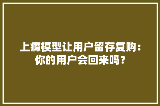 上瘾模型让用户留存复购：你的用户会回来吗？ 上瘾模型让用户留存复购：你的用户会回来吗？ 智能科技