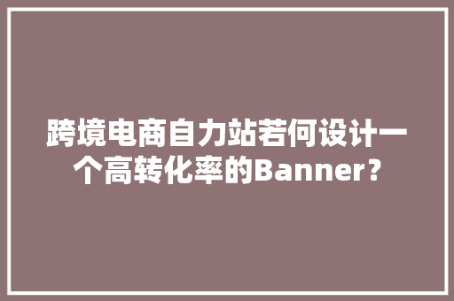 跨境电商自力站若何设计一个高转化率的Banner？ 跨境电商自力站若何设计一个高转化率的Banner？ 智能科技