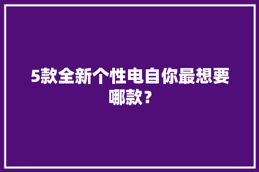 5款全新个性电自你最想要哪款？