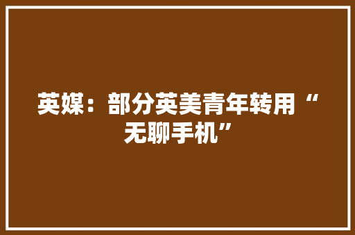 英媒：部分英美青年转用“无聊手机” 英媒：部分英美青年转用“无聊手机” 智能科技