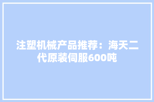 注塑机械产品推荐：海天二代原装伺服600吨