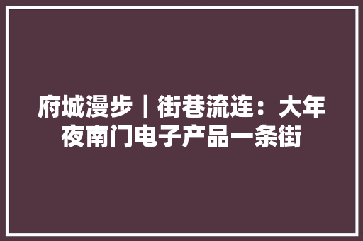 府城漫步｜街巷流连：大年夜南门电子产品一条街
