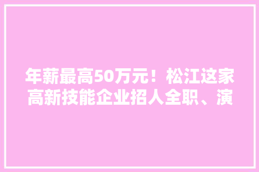 年薪最高50万元！松江这家高新技能企业招人全职、演习岗位都有 智能家居