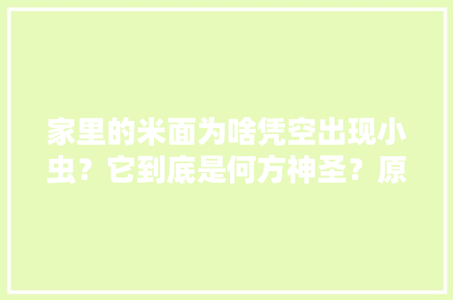 家里的米面为啥凭空出现小虫？它到底是何方神圣？原形是...丨职工科普