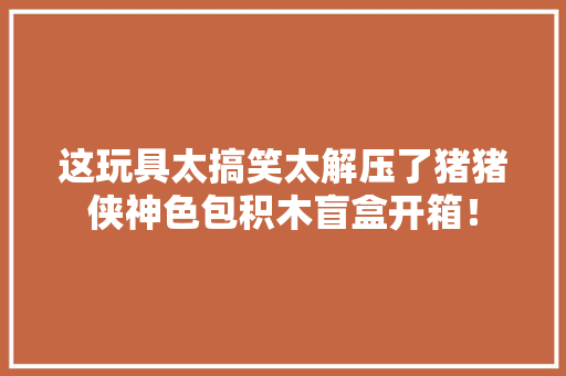 这玩具太搞笑太解压了猪猪侠神色包积木盲盒开箱！ 这玩具太搞笑太解压了猪猪侠神色包积木盲盒开箱！ 智能科技