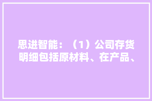 思进智能：（1）公司存货明细包括原材料、在产品、库存商品、发出商品及委托加工物资等