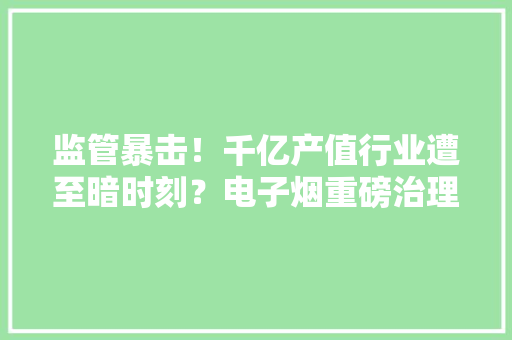 监管暴击！千亿产值行业遭至暗时刻？电子烟重磅治理办法出台生果口味拜别历史舞台行业龙头盘前大年夜跌20% 监管暴击！千亿产值行业遭至暗时刻？电子烟重磅治理办法出台生果口味拜别历史舞台行业龙头盘前大年夜跌20% 互联通信