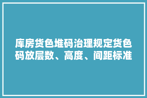 库房货色堆码治理规定货色码放层数、高度、间距标准