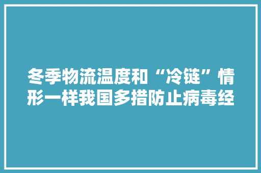 冬季物流温度和“冷链”情形一样我国多措防止病毒经由进程物流入境